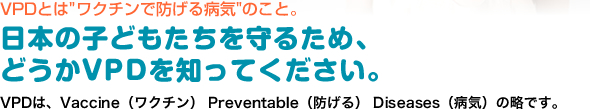 日本の子どもたちを守るため、どうかVPDを知ってください。