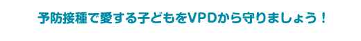 予防接種で愛する子どもをVPDから守りましょう！